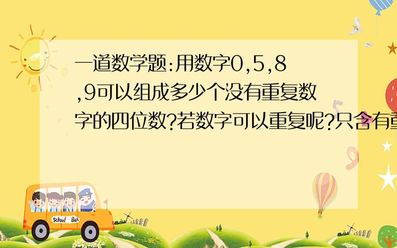 一道数学题:用数字0,5,8,9可以组成多少个没有重复数字的四位数?若数字可以重复呢?只含有重复数字的四位数有多少个?