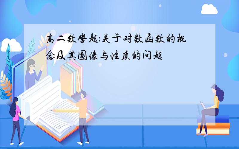 高二数学题：关于对数函数的概念及其图像与性质的问题