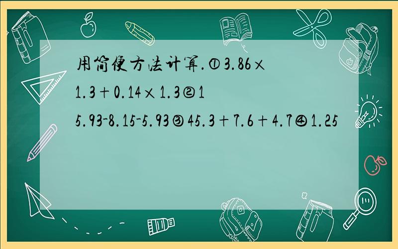 用简便方法计算．①3.86×1.3+0.14×1.3②15.93-8.15-5.93③45.3+7.6+4.7④1.25