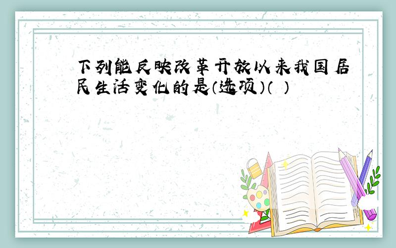 下列能反映改革开放以来我国居民生活变化的是（选项）（ ）