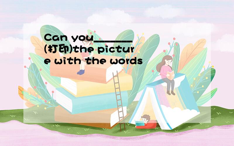 Can you_______(打印)the picture with the words