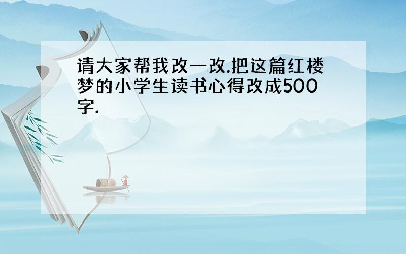 请大家帮我改一改.把这篇红楼梦的小学生读书心得改成500字.