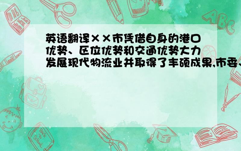 英语翻译××市凭借自身的港口优势、区位优势和交通优势大力发展现代物流业并取得了丰硕成果,市委、市政府也把它作为“以港兴市