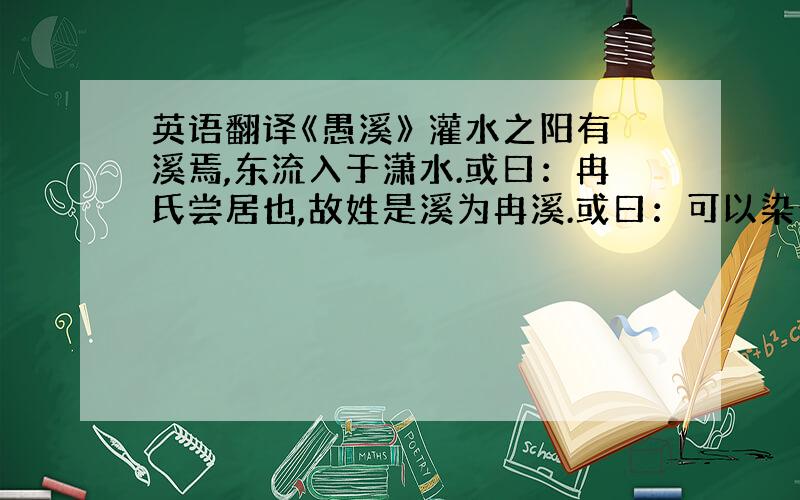 英语翻译《愚溪》 灌水之阳有溪焉,东流入于潇水.或曰：冉氏尝居也,故姓是溪为冉溪.或曰：可以染也,名之以其能,故谓之染溪