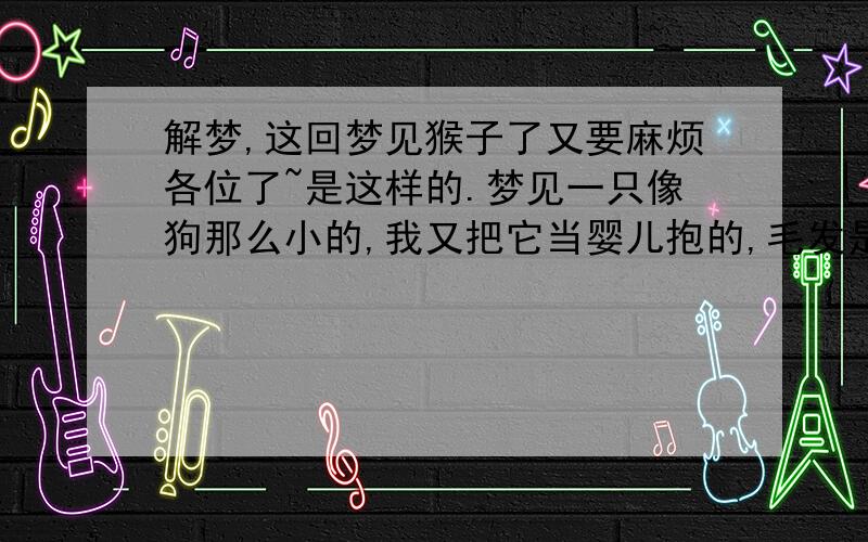 解梦,这回梦见猴子了又要麻烦各位了~是这样的.梦见一只像狗那么小的,我又把它当婴儿抱的,毛发是淡黄的猴子(而且毛发黄得像