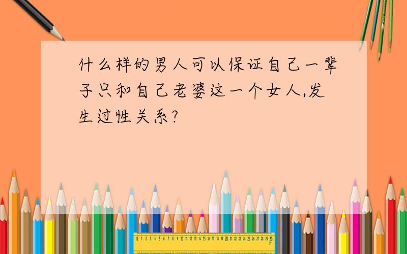 什么样的男人可以保证自己一辈子只和自己老婆这一个女人,发生过性关系?