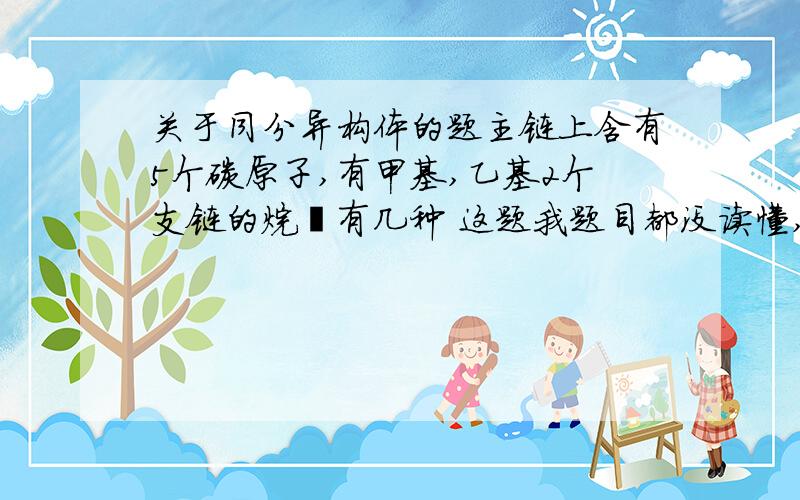 关于同分异构体的题主链上含有5个碳原子,有甲基,乙基2个支链的烷烃有几种 这题我题目都没读懂,到底这种烃有几个碳原子 ,