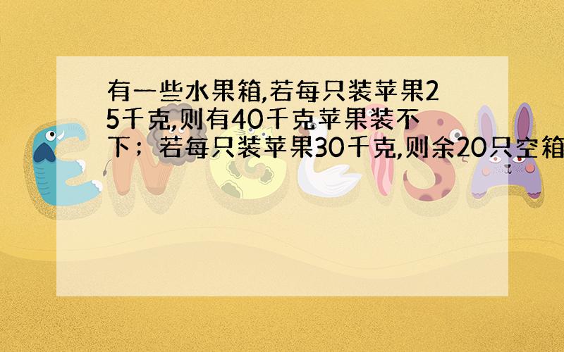 有一些水果箱,若每只装苹果25千克,则有40千克苹果装不下；若每只装苹果30千克,则余20只空箱.