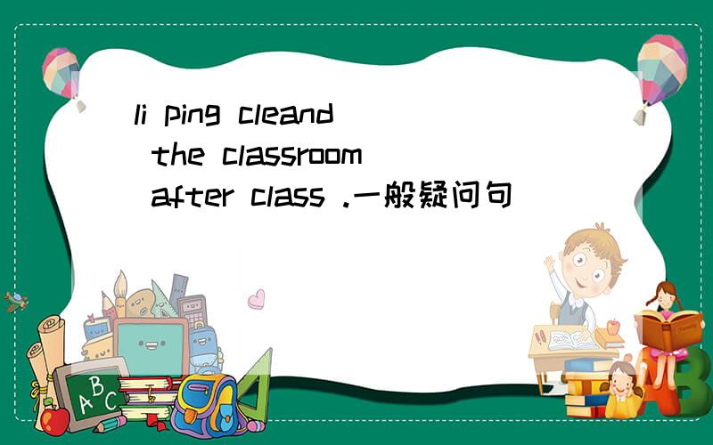 li ping cleand the classroom after class .一般疑问句