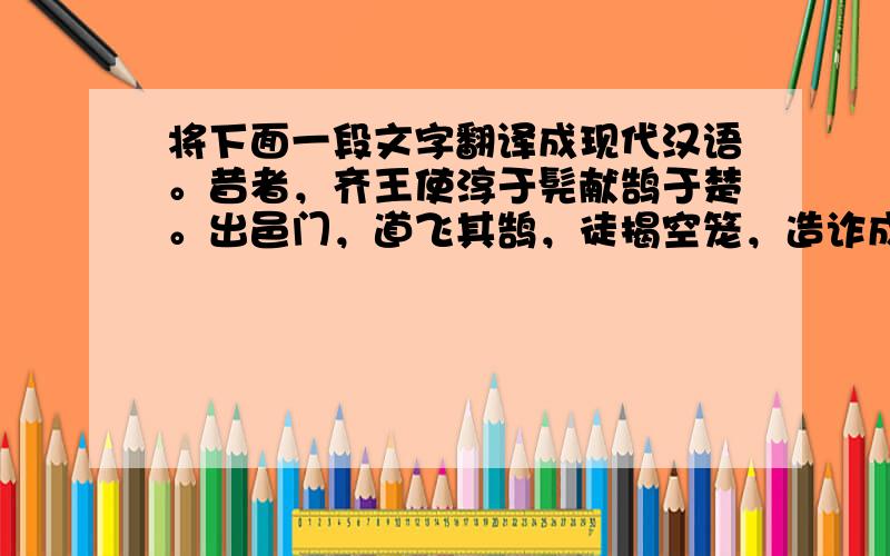 将下面一段文字翻译成现代汉语。昔者，齐王使淳于髡献鹄于楚。出邑门，道飞其鹄，徒揭空笼，造诈成辞，往