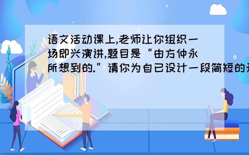 语文活动课上,老师让你组织一场即兴演讲,题目是“由方仲永所想到的.”请你为自已设计一段简短的开场白吧!(请各位帮我想想怎