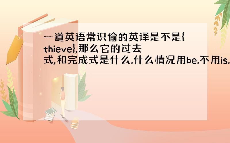 一道英语常识偷的英译是不是{thieve},那么它的过去式,和完成式是什么.什么情况用be.不用is.are之类的.什么