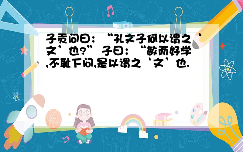 子贡问曰：“孔文子何以谓之‘文’也?” 子曰：“敏而好学,不耻下问,是以谓之‘文’也.