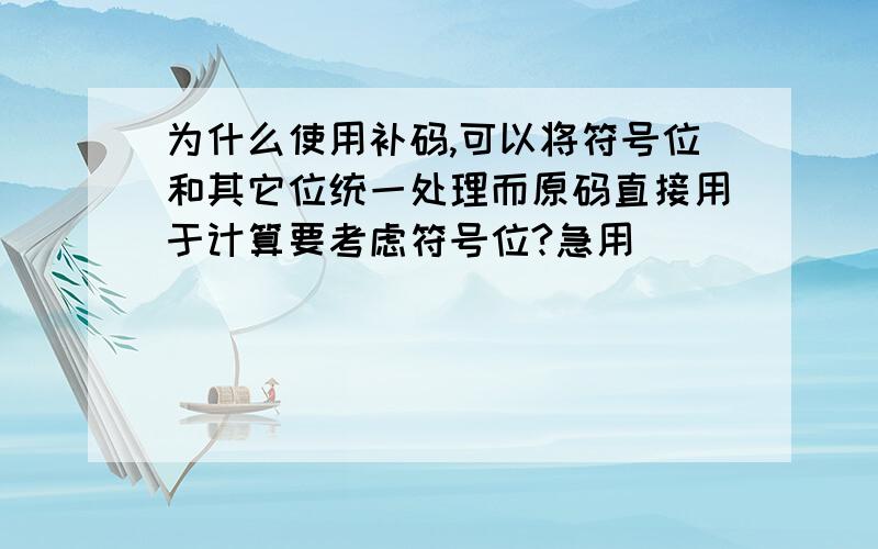 为什么使用补码,可以将符号位和其它位统一处理而原码直接用于计算要考虑符号位?急用