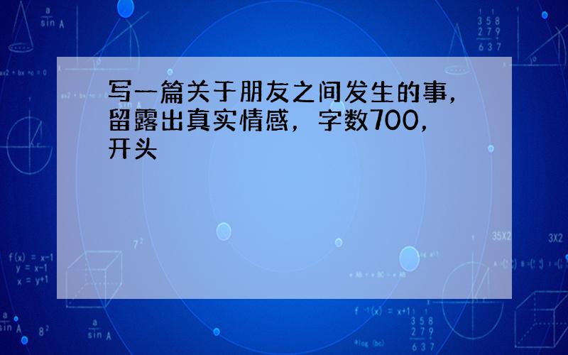 写一篇关于朋友之间发生的事，留露出真实情感，字数700，开头