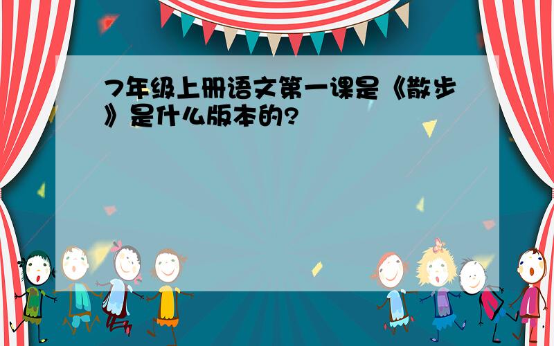 7年级上册语文第一课是《散步》是什么版本的?