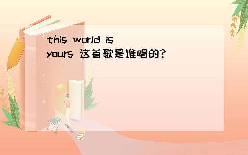 this world is yours 这首歌是谁唱的?