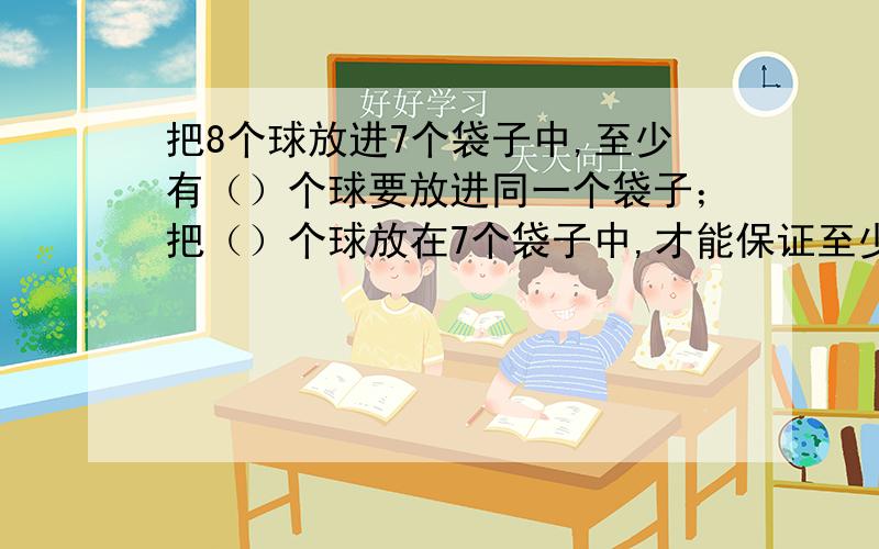 把8个球放进7个袋子中,至少有（）个球要放进同一个袋子；把（）个球放在7个袋子中,才能保证至少有一个袋中的球的个数是3个