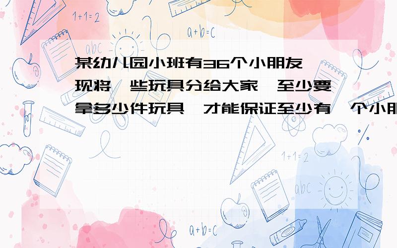 某幼儿园小班有36个小朋友,现将一些玩具分给大家,至少要拿多少件玩具,才能保证至少有一个小朋友能得