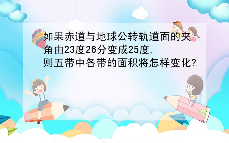 如果赤道与地球公转轨道面的夹角由23度26分变成25度,则五带中各带的面积将怎样变化?