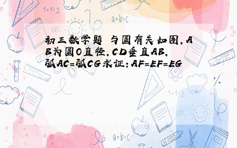 初三数学题 与圆有关如图,AB为圆O直径,CD垂直AB,弧AC=弧CG求证：AF=EF=EG