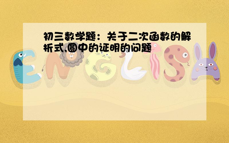 初三数学题：关于二次函数的解析式,圆中的证明的问题