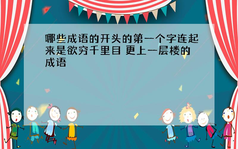 哪些成语的开头的第一个字连起来是欲穷千里目 更上一层楼的成语