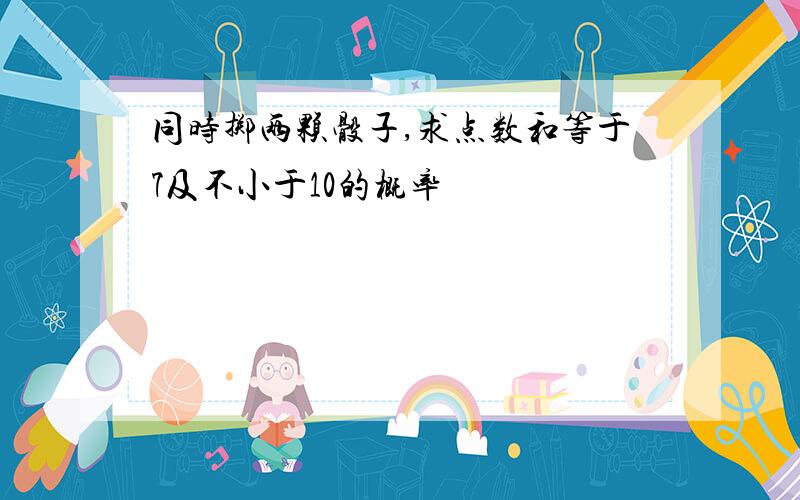 同时掷两颗骰子,求点数和等于7及不小于10的概率