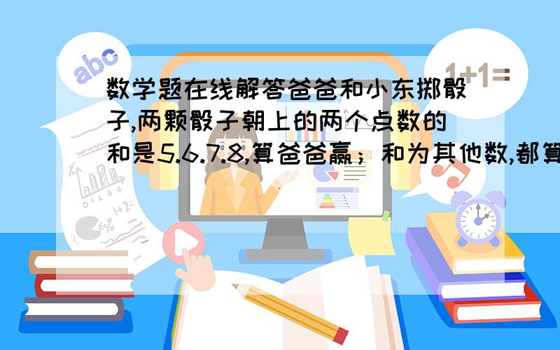 数学题在线解答爸爸和小东掷骰子,两颗骰子朝上的两个点数的和是5.6.7.8,算爸爸赢；和为其他数,都算小东