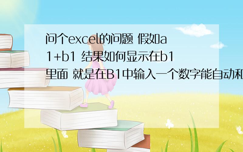 问个excel的问题 假如a1+b1 结果如何显示在b1里面 就是在B1中输入一个数字能自动和a1加 并显示在b1