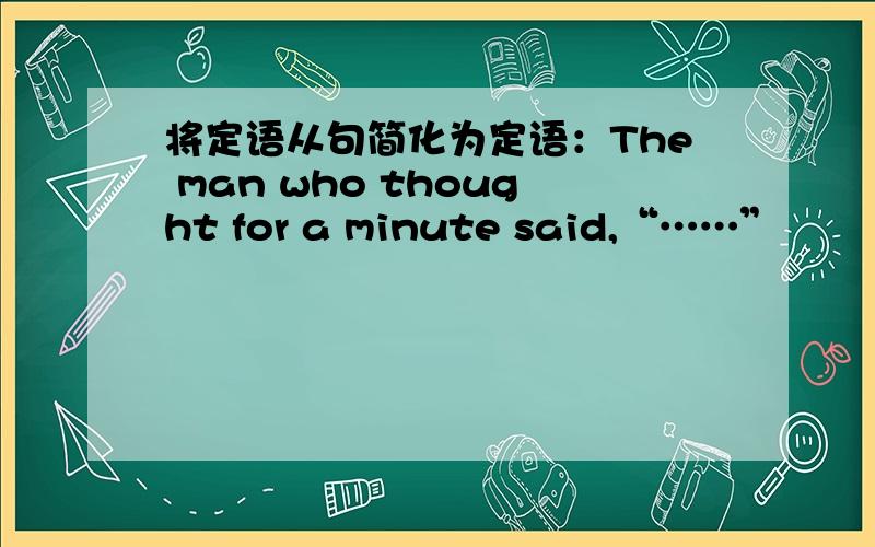 将定语从句简化为定语：The man who thought for a minute said,“……”