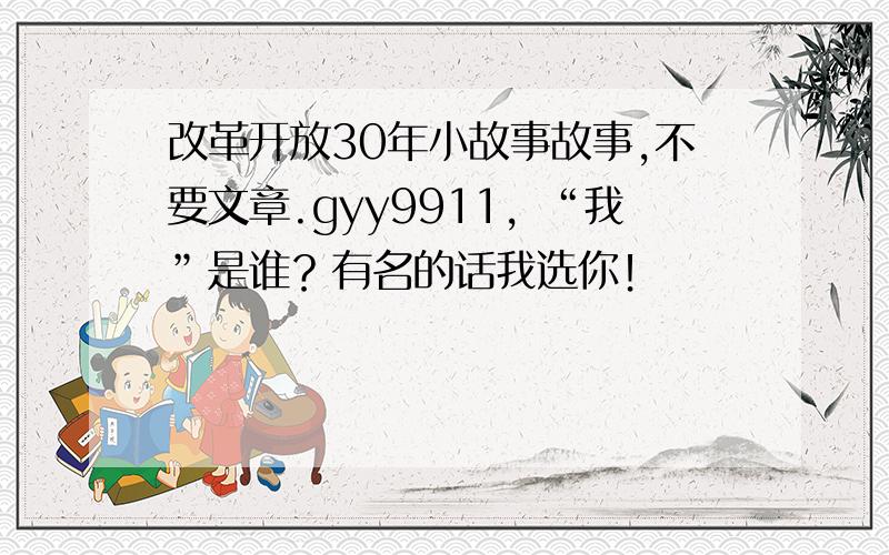 改革开放30年小故事故事,不要文章.gyy9911，“我”是谁？有名的话我选你！