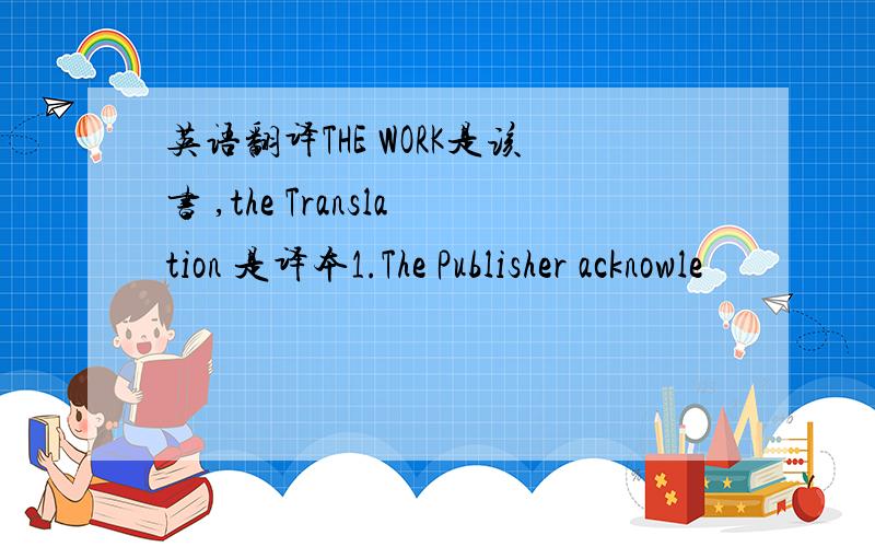 英语翻译THE WORK是该书 ,the Translation 是译本1.The Publisher acknowle