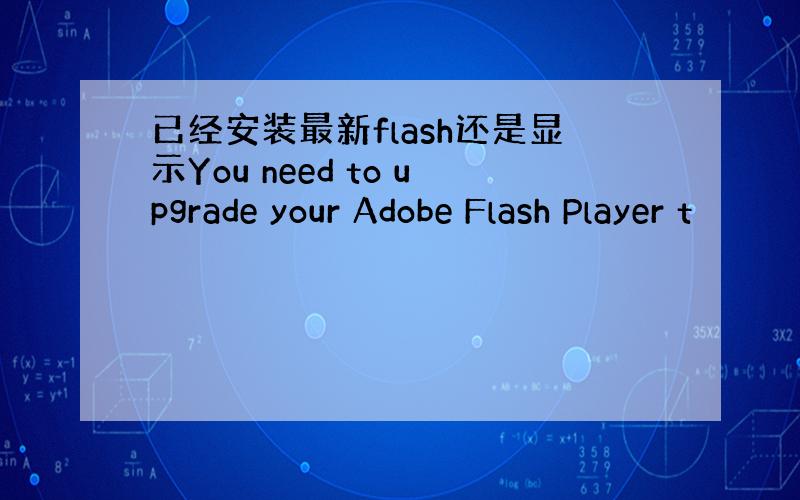 已经安装最新flash还是显示You need to upgrade your Adobe Flash Player t