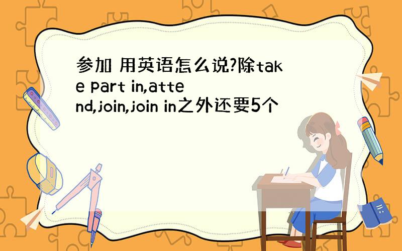 参加 用英语怎么说?除take part in,attend,join,join in之外还要5个