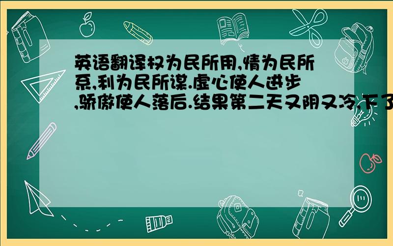 英语翻译权为民所用,情为民所系,利为民所谋.虚心使人进步,骄傲使人落后.结果第二天又阴又冷,下了一整天大雨.他们进来时,