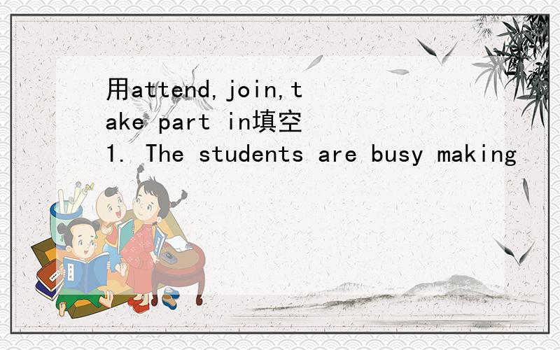 用attend,join,take part in填空 1. The students are busy making