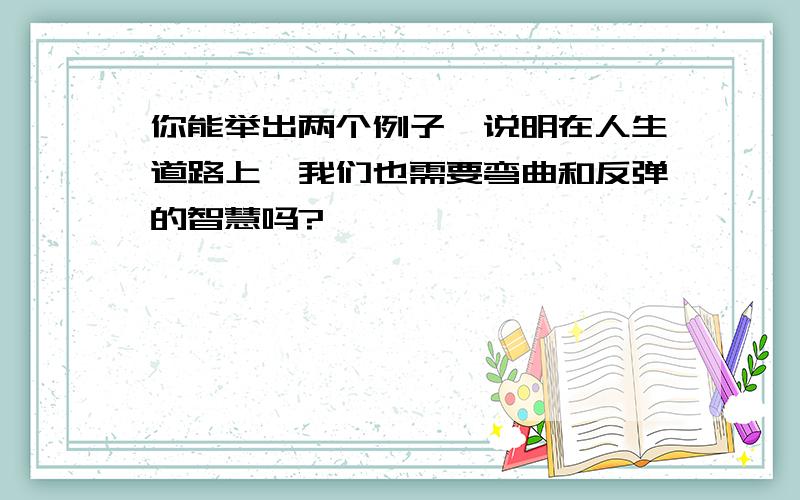 你能举出两个例子,说明在人生道路上,我们也需要弯曲和反弹的智慧吗?