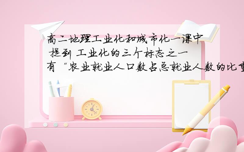 高二地理工业化和城市化一课中 提到 工业化的三个标志之一有“农业就业人口数占总就业人数的比重低于·······”其中 “