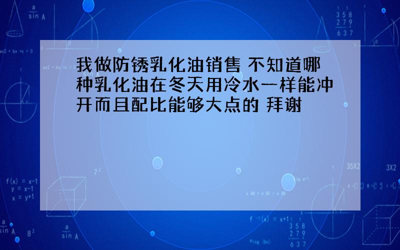 我做防锈乳化油销售 不知道哪种乳化油在冬天用冷水一样能冲开而且配比能够大点的 拜谢