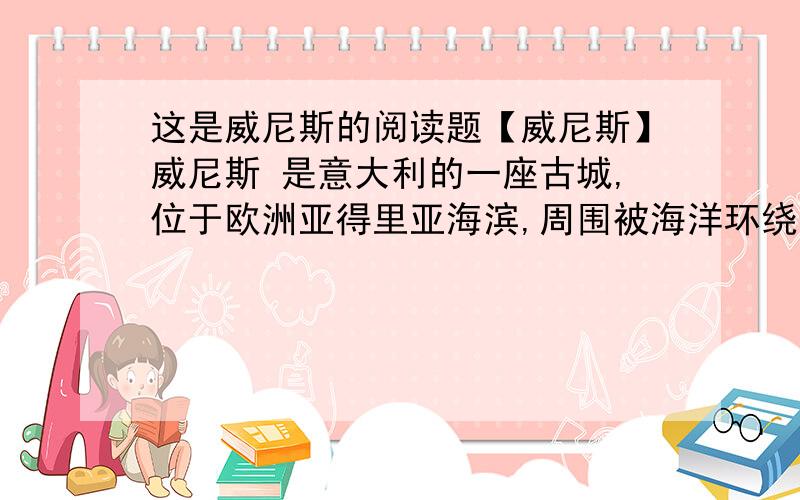 这是威尼斯的阅读题【威尼斯】威尼斯 是意大利的一座古城,位于欧洲亚得里亚海滨,周围被海洋环绕,由118个岛屿组成,只有西