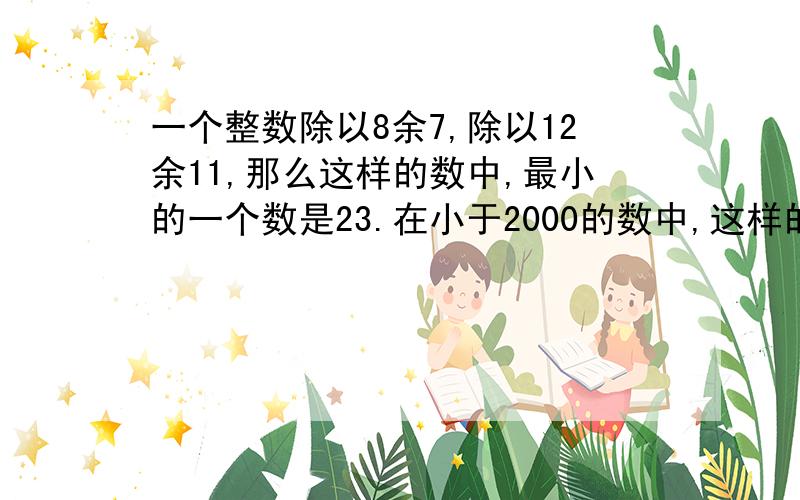 一个整数除以8余7,除以12余11,那么这样的数中,最小的一个数是23.在小于2000的数中,这样的整数有多少个?