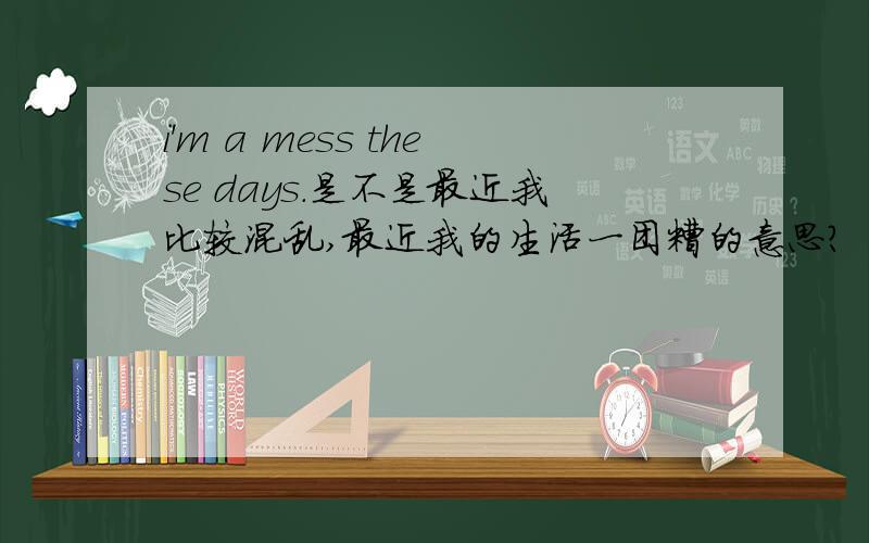 i'm a mess these days.是不是最近我比较混乱,最近我的生活一团糟的意思?