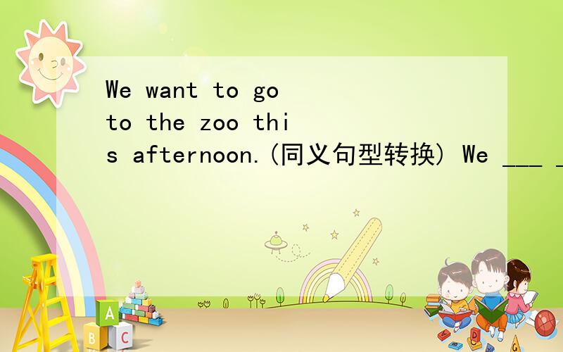 We want to go to the zoo this afternoon.(同义句型转换) We ___ ___