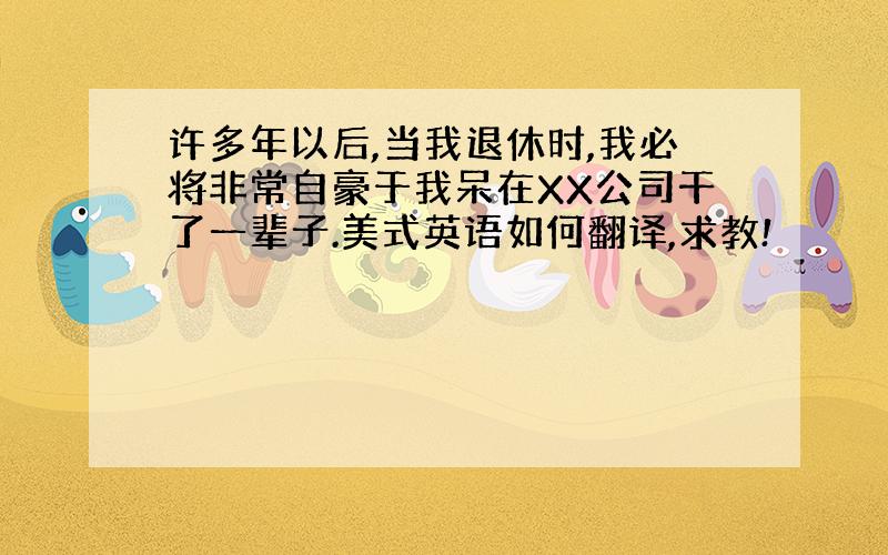 许多年以后,当我退休时,我必将非常自豪于我呆在XX公司干了一辈子.美式英语如何翻译,求教!