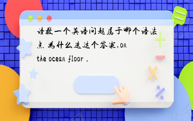 请教一个英语问题属于哪个语法点 为什么选这个答案,on the ocean floor .