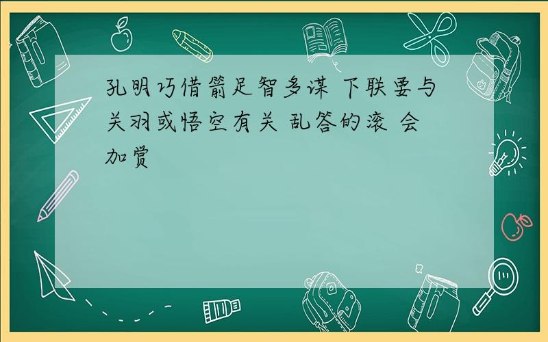 孔明巧借箭足智多谋 下联要与关羽或悟空有关 乱答的滚 会加赏