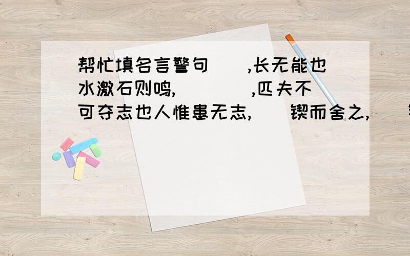 帮忙填名言警句（）,长无能也水激石则鸣,（）（）,匹夫不可夺志也人惟患无志,（）锲而舍之,（）锲而不舍,（）果敢无战不胜