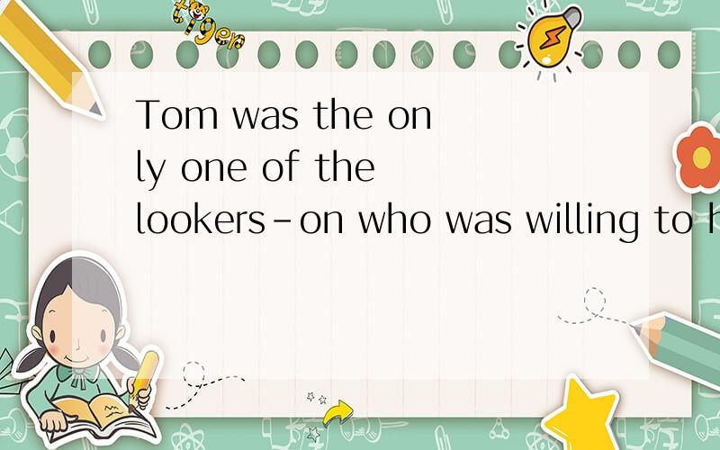 Tom was the only one of the lookers-on who was willing to he