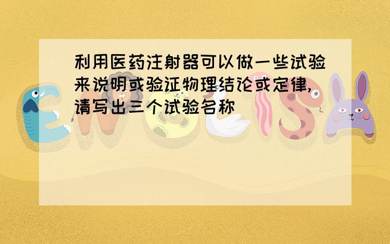 利用医药注射器可以做一些试验来说明或验证物理结论或定律,请写出三个试验名称